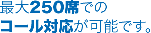 最大250席でのコール対応が可能です。