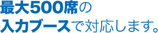最大500席の入力ブースで対応します。