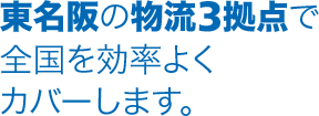 東名阪の物流3拠点で全国を効率よくカバーします。